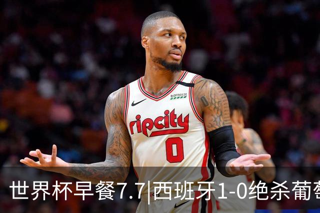 世界杯早餐7.7|西班牙1-0绝杀葡萄牙 中国男篮世预赛大胜中国台北
