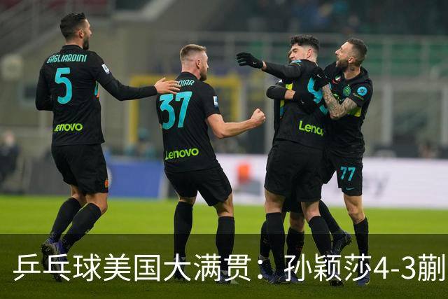 乒乓球美国大满贯：孙颖莎4-3蒯曼 四大满贯女单均已折桂