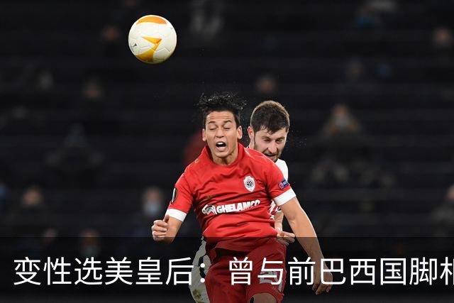 变性选美皇后：曾与前巴西国脚相恋两年，还签下价值50万保密协议