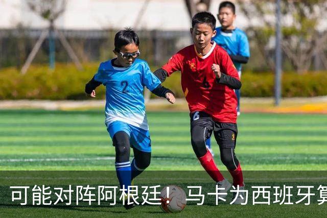 可能对阵阿根廷！马卡为西班牙算分：赢球必第1，若排第2将战J1