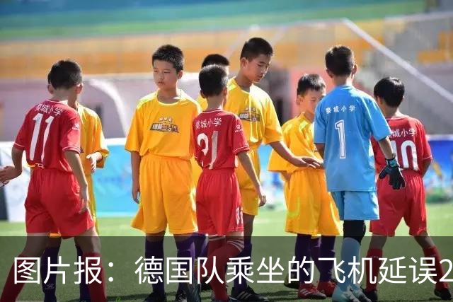 图片报：德国队乘坐的飞机延误20分钟，原因是随行人员忘带护照