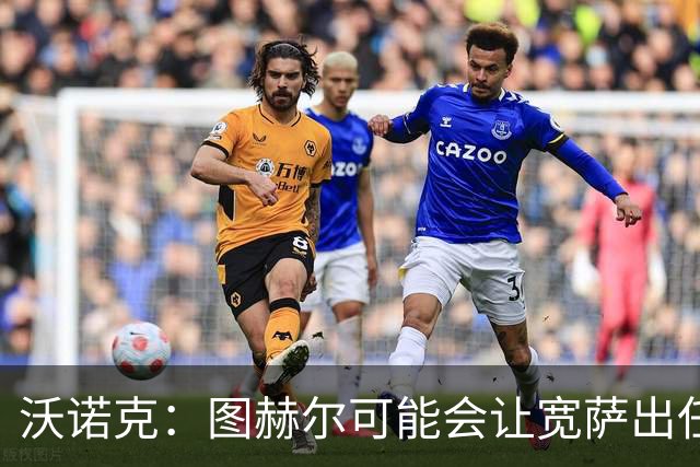 沃诺克：图赫尔可能会让宽萨出任右后卫，但我认为斯通斯更合适