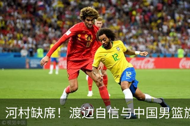 河村缺席！渡边自信与中国男篮旗鼓相当：以我们当下实力完全能赢