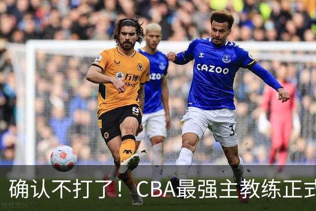 确认不打了！CBA最强主教练正式卸任，或加盟广东队取代杜锋？