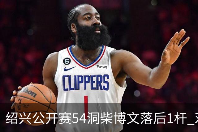 绍兴公开赛54洞柴博文落后1杆 邓韬第四金子豪第五