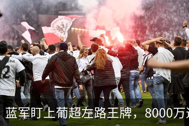 蓝军盯上葡超左路王牌，8000万违约金拦着，切尔西却已经敲门了