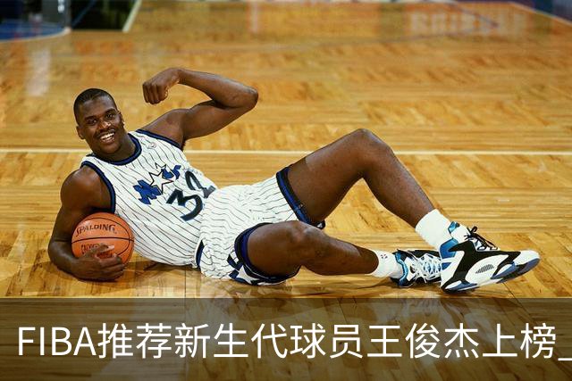 FIBA推荐新生代球员王俊杰上榜 杨瀚森有望成世界级球星